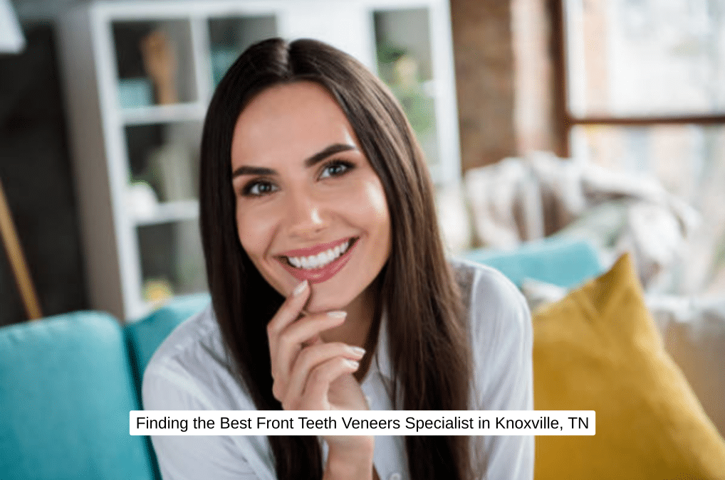 Finding the Best Front Teeth Veneers Specialist in Knoxville, TN